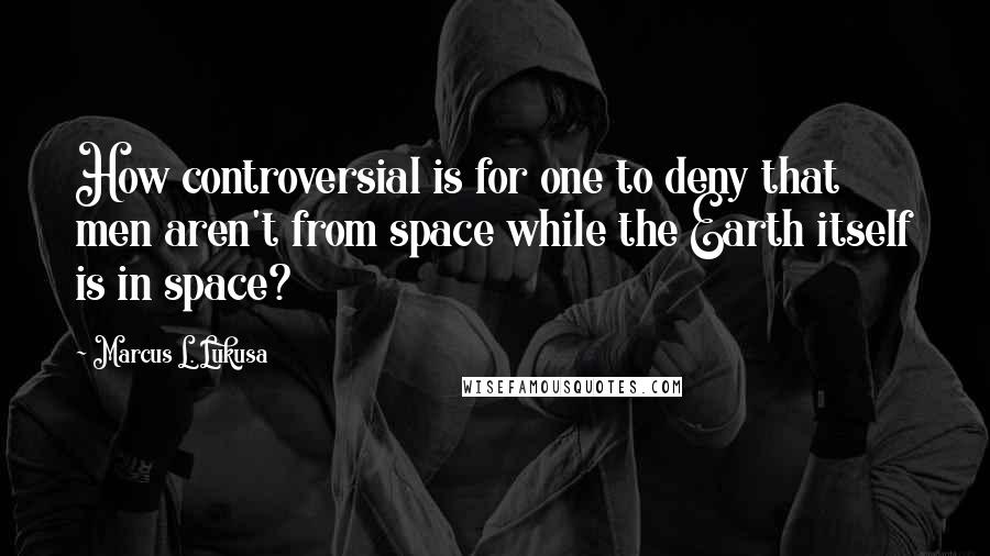 Marcus L. Lukusa Quotes: How controversial is for one to deny that men aren't from space while the Earth itself is in space?