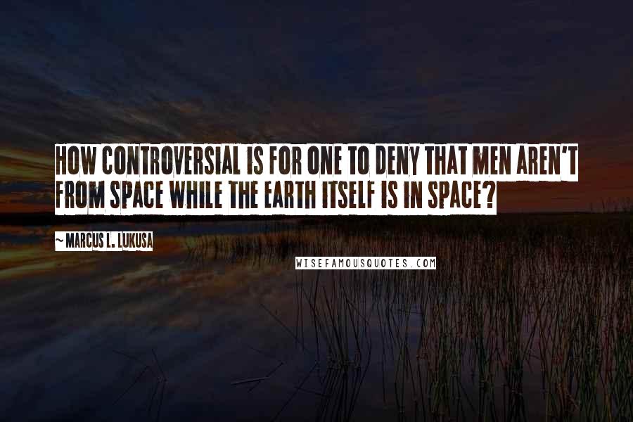 Marcus L. Lukusa Quotes: How controversial is for one to deny that men aren't from space while the Earth itself is in space?