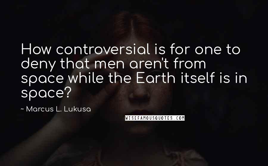 Marcus L. Lukusa Quotes: How controversial is for one to deny that men aren't from space while the Earth itself is in space?