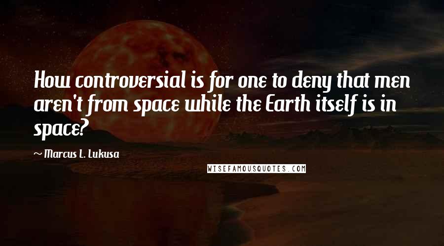 Marcus L. Lukusa Quotes: How controversial is for one to deny that men aren't from space while the Earth itself is in space?