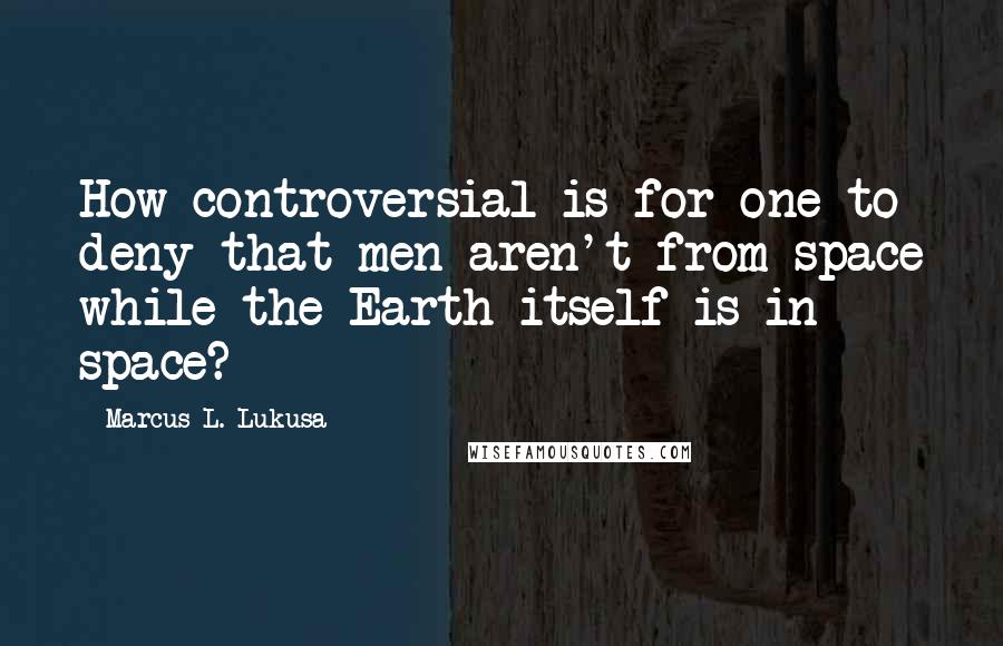 Marcus L. Lukusa Quotes: How controversial is for one to deny that men aren't from space while the Earth itself is in space?