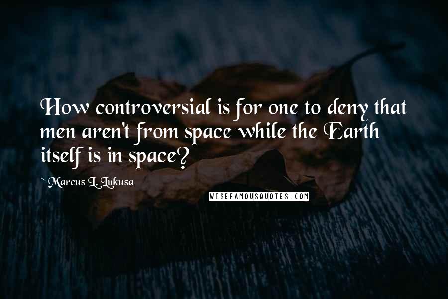 Marcus L. Lukusa Quotes: How controversial is for one to deny that men aren't from space while the Earth itself is in space?