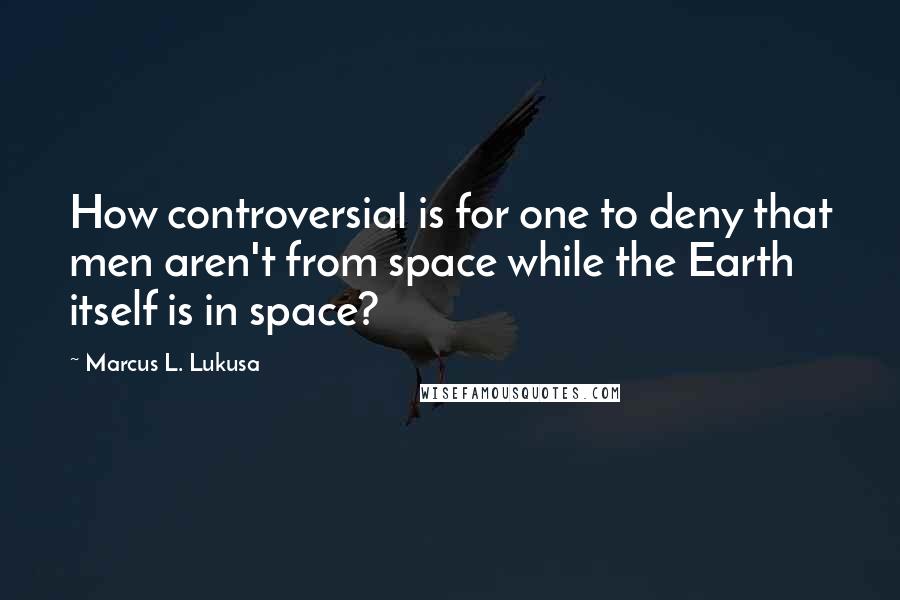 Marcus L. Lukusa Quotes: How controversial is for one to deny that men aren't from space while the Earth itself is in space?