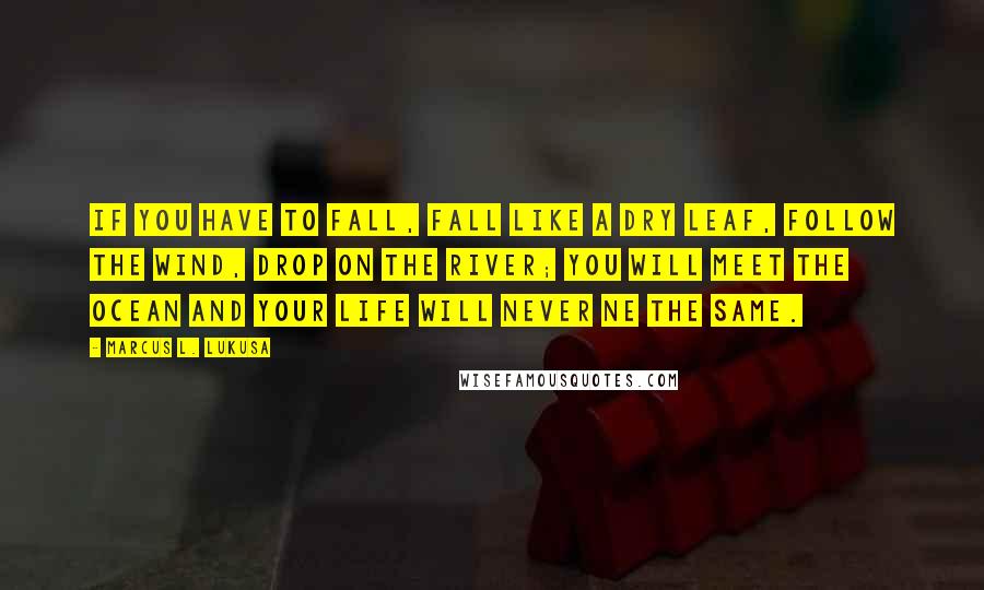 Marcus L. Lukusa Quotes: If you have to fall, fall like a dry leaf, follow the wind, drop on the river; you will meet the ocean and your life will never ne the same.