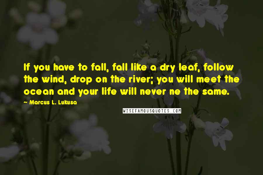Marcus L. Lukusa Quotes: If you have to fall, fall like a dry leaf, follow the wind, drop on the river; you will meet the ocean and your life will never ne the same.