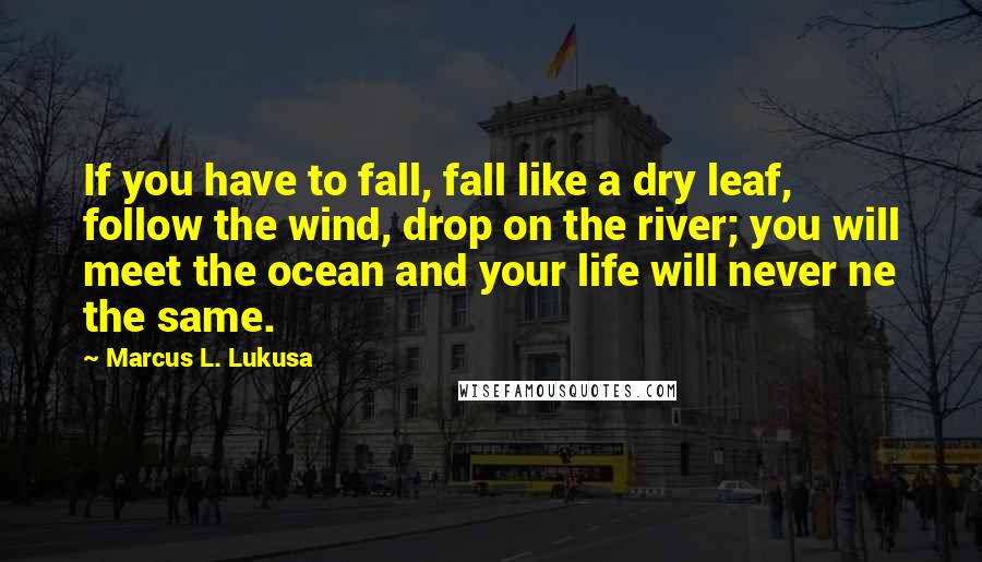 Marcus L. Lukusa Quotes: If you have to fall, fall like a dry leaf, follow the wind, drop on the river; you will meet the ocean and your life will never ne the same.