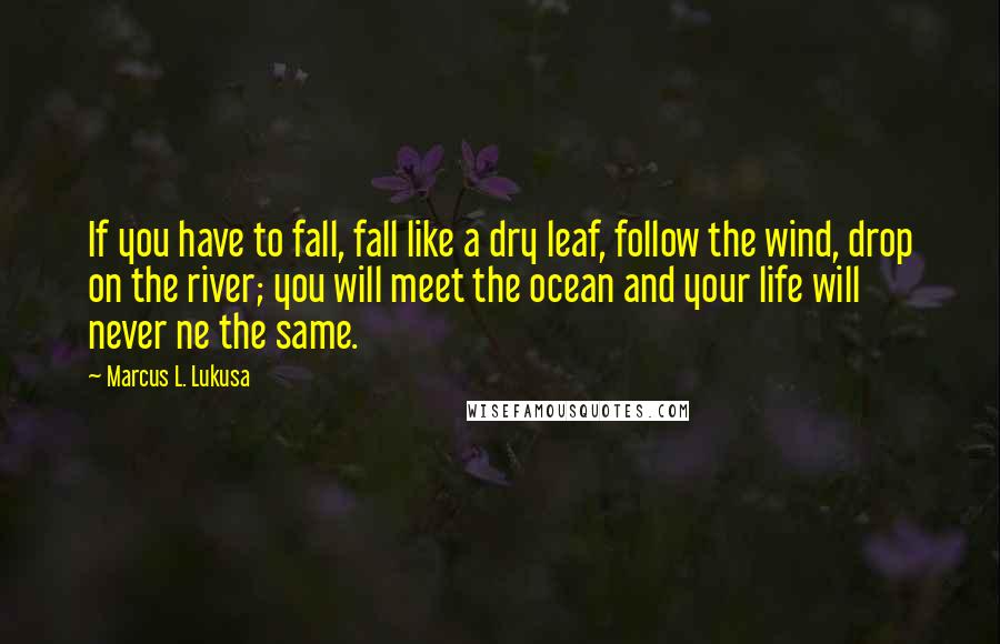 Marcus L. Lukusa Quotes: If you have to fall, fall like a dry leaf, follow the wind, drop on the river; you will meet the ocean and your life will never ne the same.