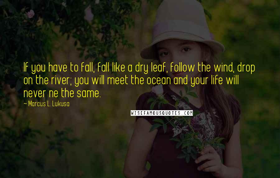 Marcus L. Lukusa Quotes: If you have to fall, fall like a dry leaf, follow the wind, drop on the river; you will meet the ocean and your life will never ne the same.