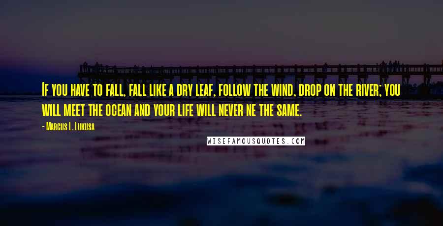 Marcus L. Lukusa Quotes: If you have to fall, fall like a dry leaf, follow the wind, drop on the river; you will meet the ocean and your life will never ne the same.