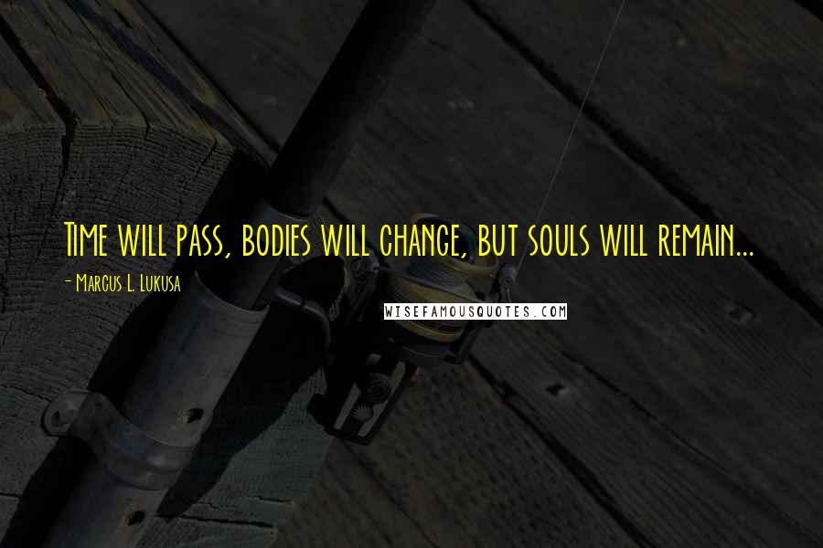 Marcus L. Lukusa Quotes: Time will pass, bodies will change, but souls will remain...