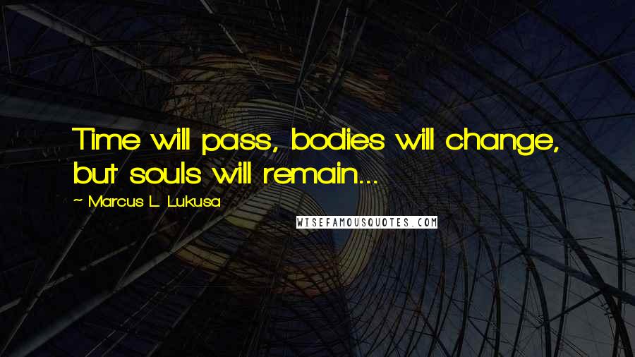 Marcus L. Lukusa Quotes: Time will pass, bodies will change, but souls will remain...