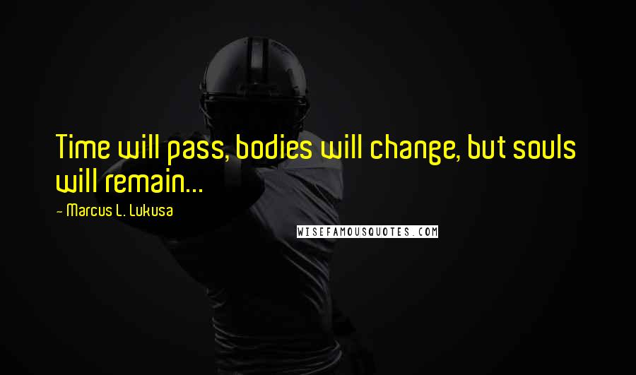 Marcus L. Lukusa Quotes: Time will pass, bodies will change, but souls will remain...