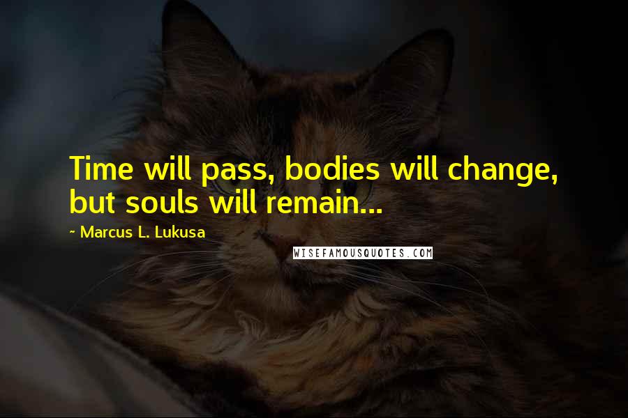 Marcus L. Lukusa Quotes: Time will pass, bodies will change, but souls will remain...