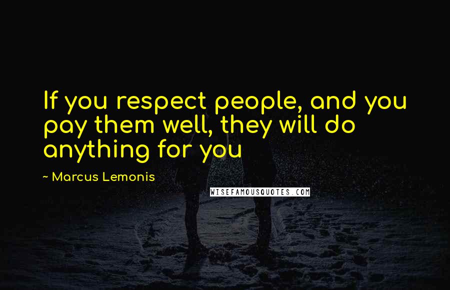 Marcus Lemonis Quotes: If you respect people, and you pay them well, they will do anything for you