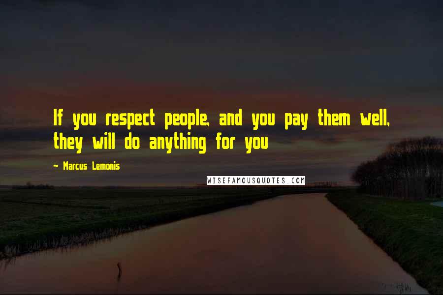 Marcus Lemonis Quotes: If you respect people, and you pay them well, they will do anything for you