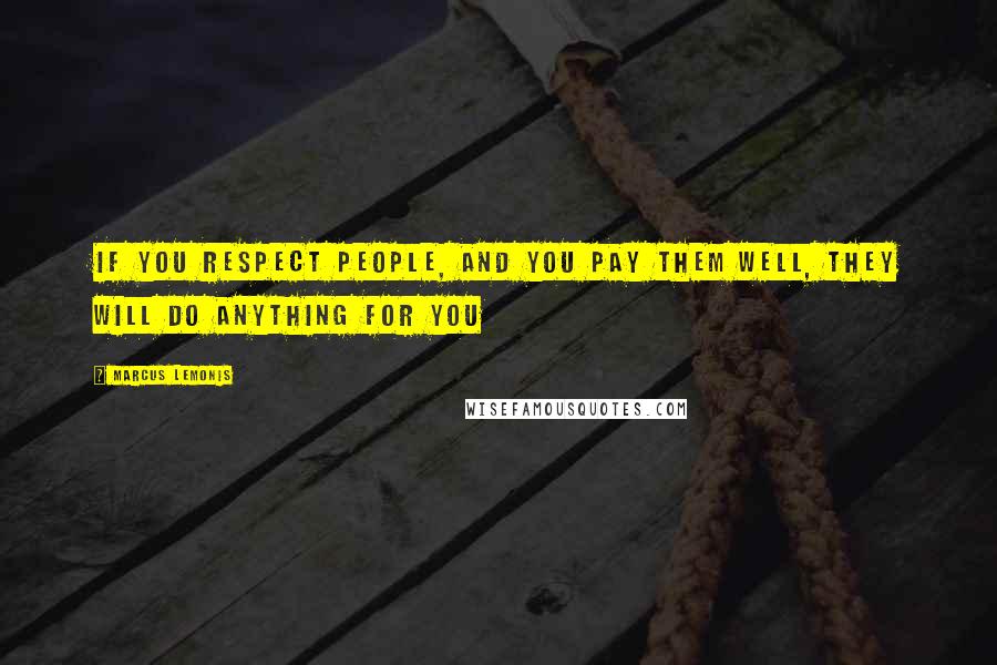 Marcus Lemonis Quotes: If you respect people, and you pay them well, they will do anything for you