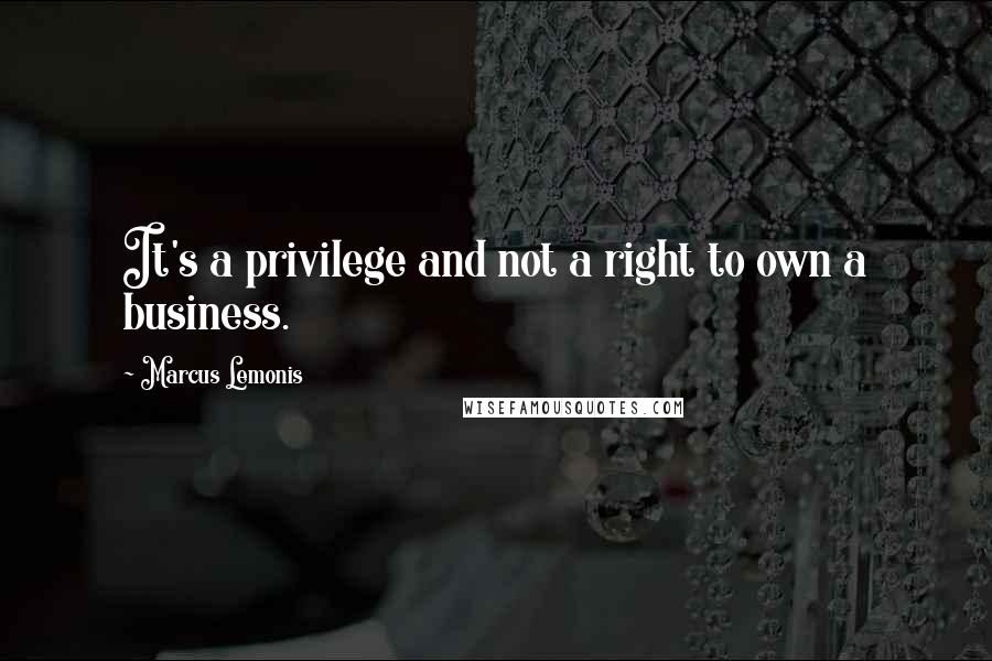 Marcus Lemonis Quotes: It's a privilege and not a right to own a business.