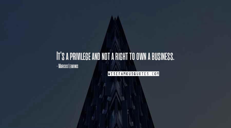 Marcus Lemonis Quotes: It's a privilege and not a right to own a business.