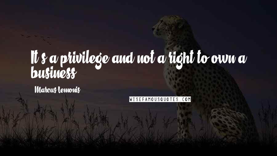 Marcus Lemonis Quotes: It's a privilege and not a right to own a business.