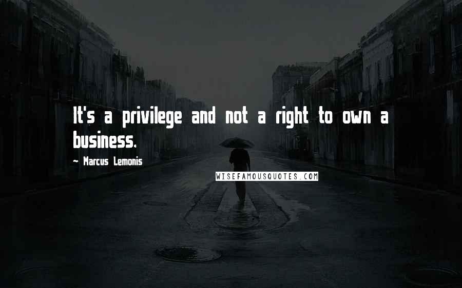 Marcus Lemonis Quotes: It's a privilege and not a right to own a business.