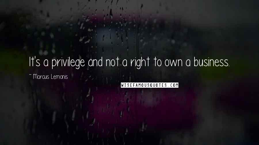 Marcus Lemonis Quotes: It's a privilege and not a right to own a business.