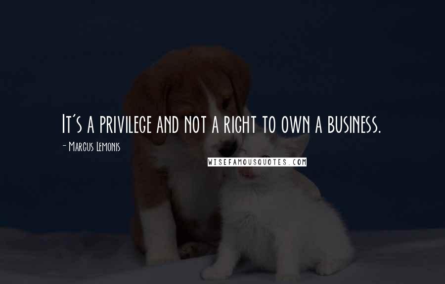 Marcus Lemonis Quotes: It's a privilege and not a right to own a business.