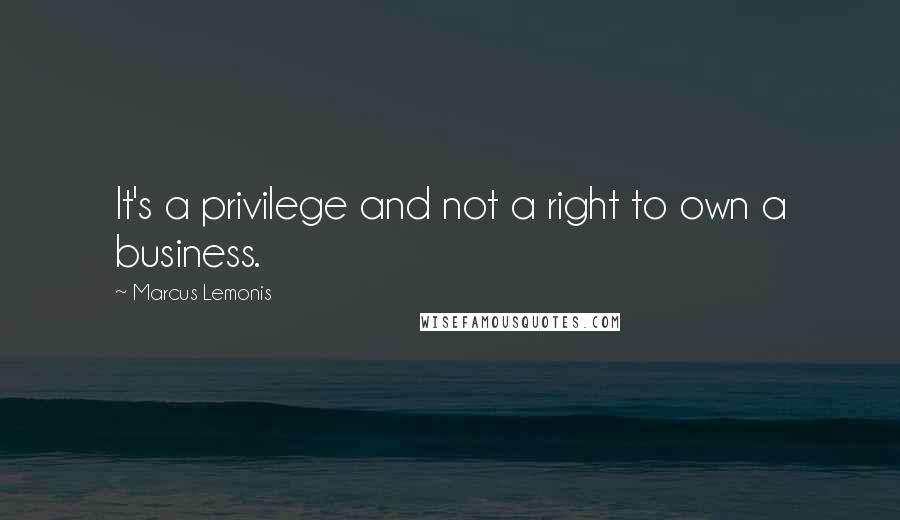 Marcus Lemonis Quotes: It's a privilege and not a right to own a business.