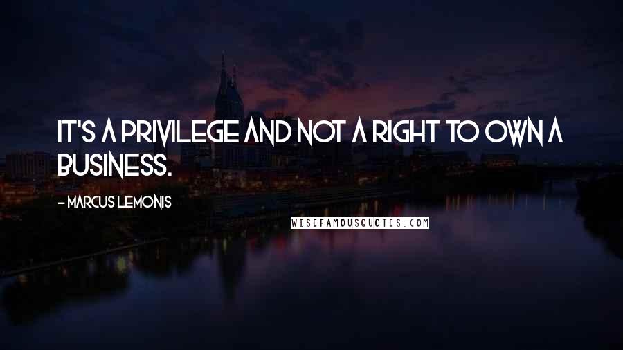 Marcus Lemonis Quotes: It's a privilege and not a right to own a business.