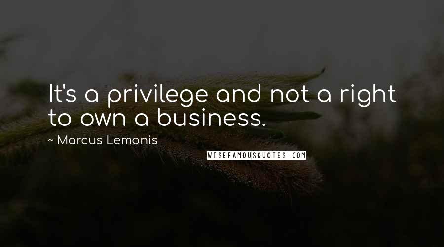 Marcus Lemonis Quotes: It's a privilege and not a right to own a business.