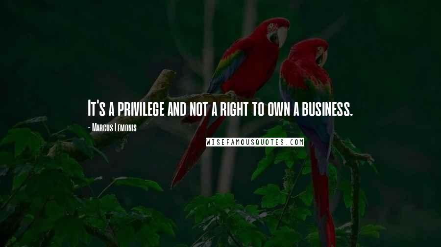 Marcus Lemonis Quotes: It's a privilege and not a right to own a business.