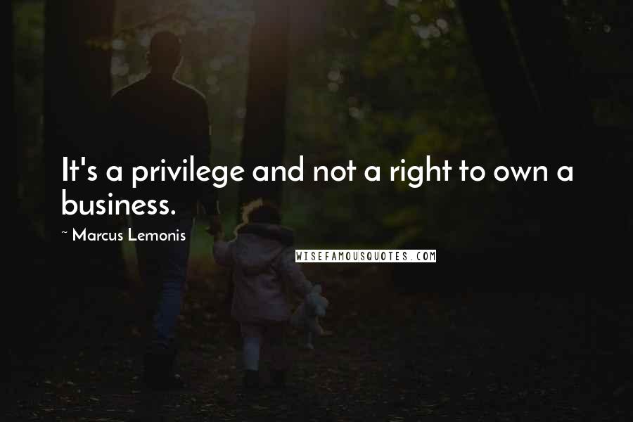 Marcus Lemonis Quotes: It's a privilege and not a right to own a business.