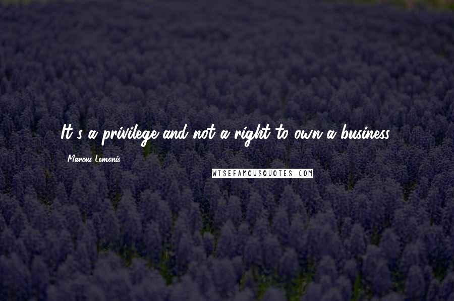 Marcus Lemonis Quotes: It's a privilege and not a right to own a business.