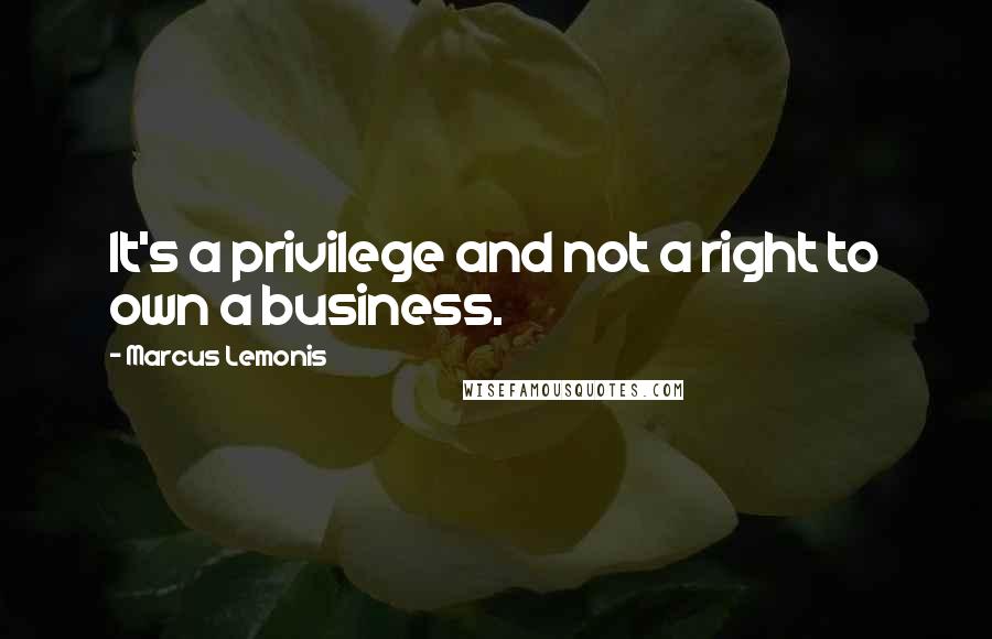 Marcus Lemonis Quotes: It's a privilege and not a right to own a business.