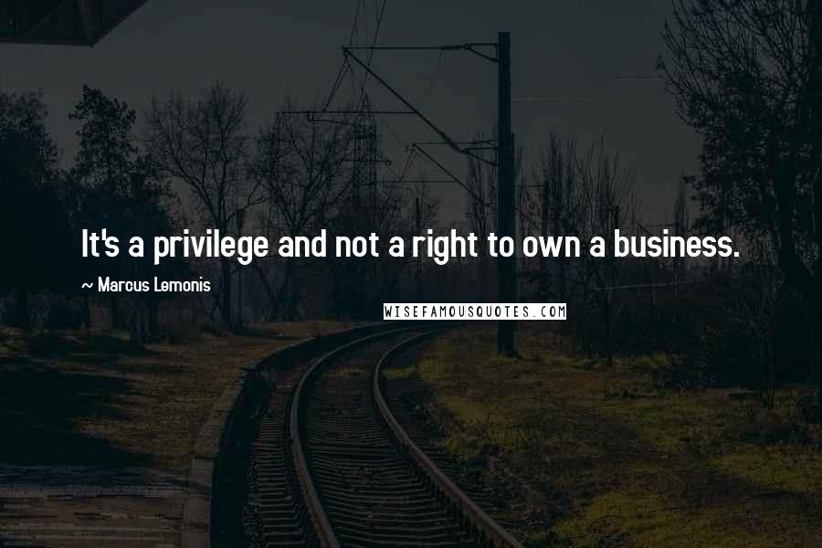 Marcus Lemonis Quotes: It's a privilege and not a right to own a business.