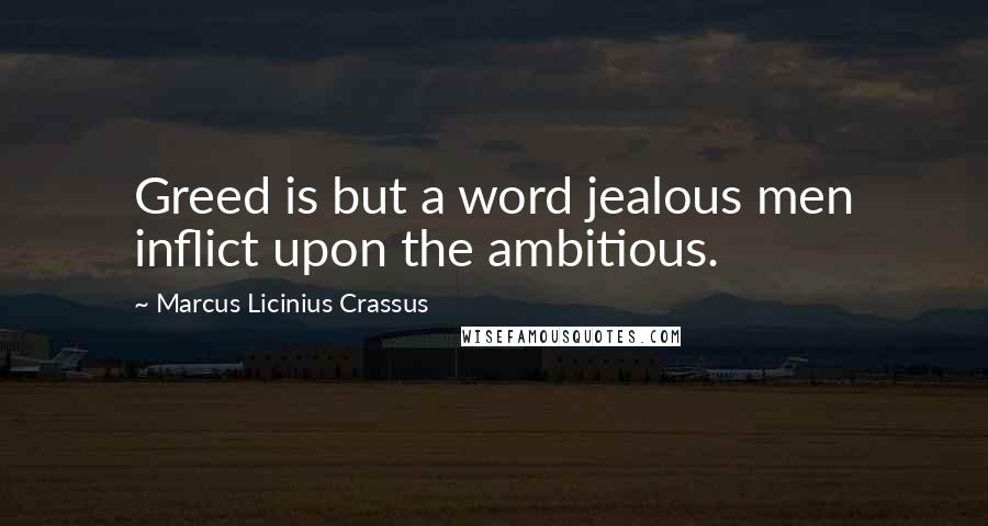 Marcus Licinius Crassus Quotes: Greed is but a word jealous men inflict upon the ambitious.