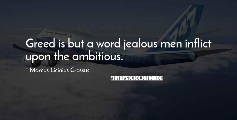 Marcus Licinius Crassus Quotes: Greed is but a word jealous men inflict upon the ambitious.