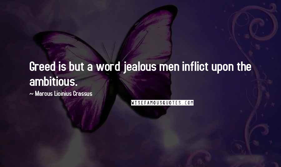 Marcus Licinius Crassus Quotes: Greed is but a word jealous men inflict upon the ambitious.