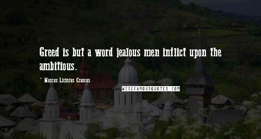 Marcus Licinius Crassus Quotes: Greed is but a word jealous men inflict upon the ambitious.