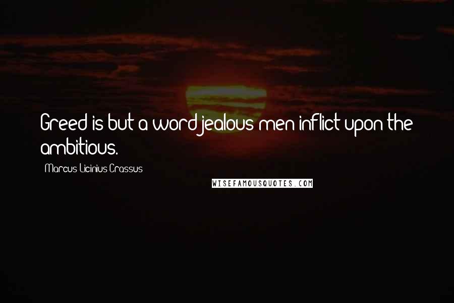 Marcus Licinius Crassus Quotes: Greed is but a word jealous men inflict upon the ambitious.