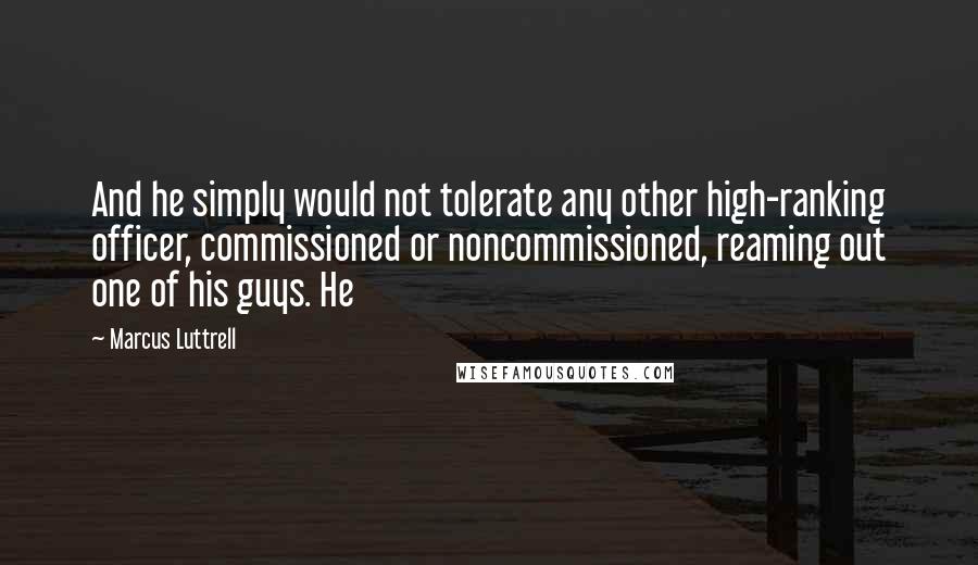 Marcus Luttrell Quotes: And he simply would not tolerate any other high-ranking officer, commissioned or noncommissioned, reaming out one of his guys. He