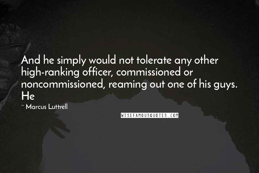 Marcus Luttrell Quotes: And he simply would not tolerate any other high-ranking officer, commissioned or noncommissioned, reaming out one of his guys. He