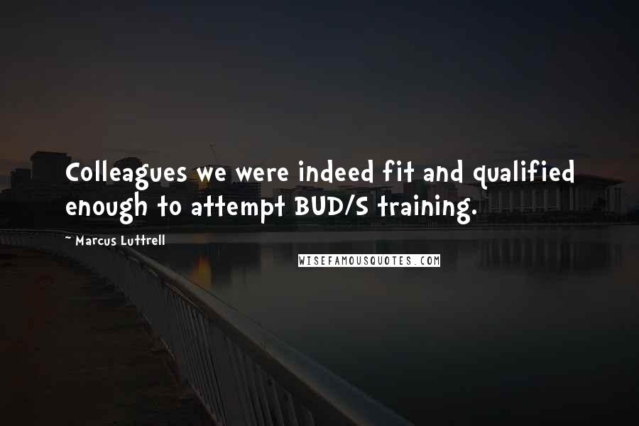 Marcus Luttrell Quotes: Colleagues we were indeed fit and qualified enough to attempt BUD/S training.