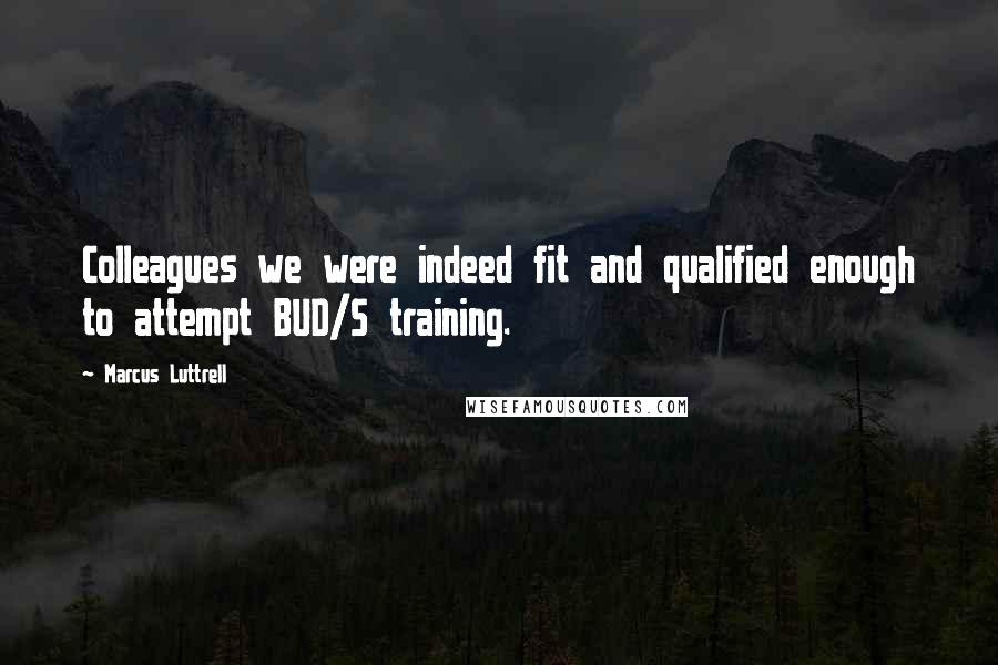 Marcus Luttrell Quotes: Colleagues we were indeed fit and qualified enough to attempt BUD/S training.