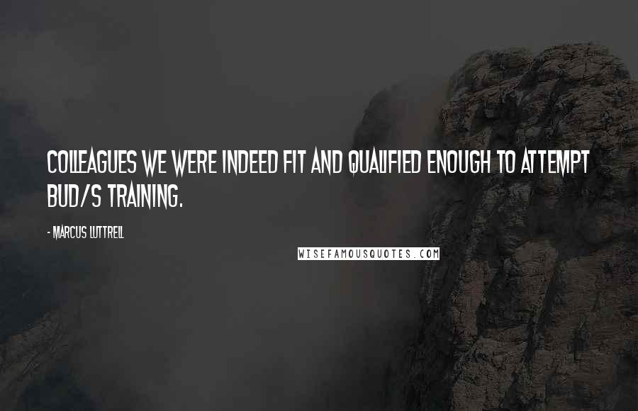 Marcus Luttrell Quotes: Colleagues we were indeed fit and qualified enough to attempt BUD/S training.
