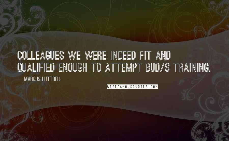 Marcus Luttrell Quotes: Colleagues we were indeed fit and qualified enough to attempt BUD/S training.