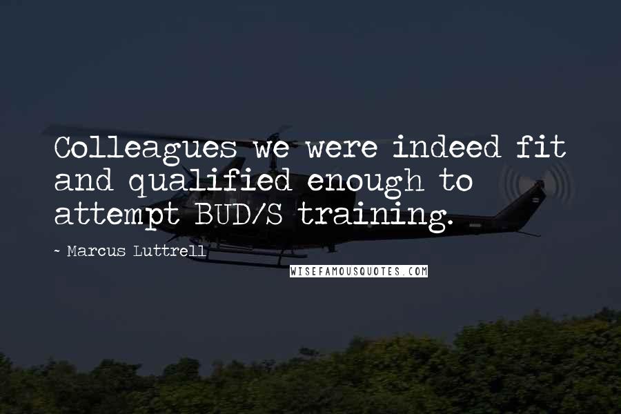 Marcus Luttrell Quotes: Colleagues we were indeed fit and qualified enough to attempt BUD/S training.