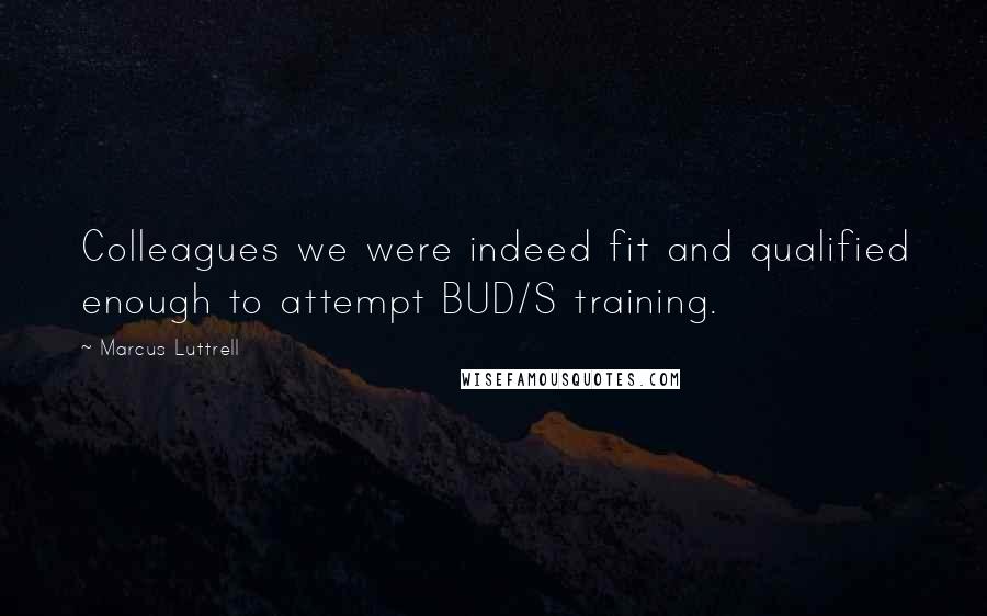 Marcus Luttrell Quotes: Colleagues we were indeed fit and qualified enough to attempt BUD/S training.