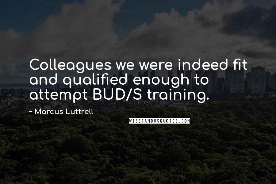 Marcus Luttrell Quotes: Colleagues we were indeed fit and qualified enough to attempt BUD/S training.