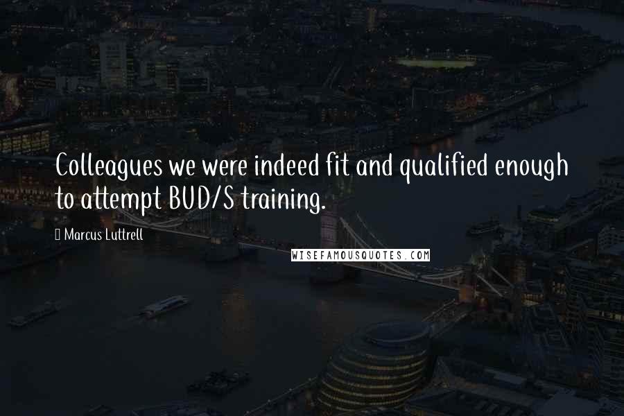 Marcus Luttrell Quotes: Colleagues we were indeed fit and qualified enough to attempt BUD/S training.