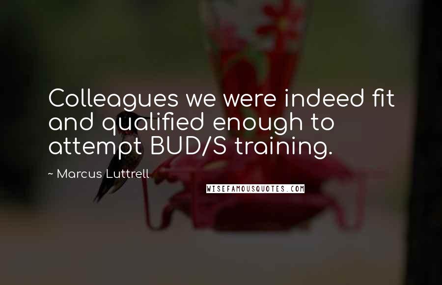 Marcus Luttrell Quotes: Colleagues we were indeed fit and qualified enough to attempt BUD/S training.